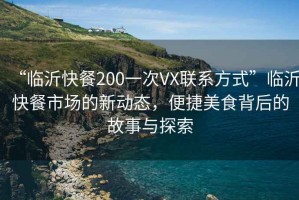 “臨沂快餐200一次VX聯(lián)系方式”臨沂快餐市場(chǎng)的新動(dòng)態(tài)，便捷美食背后的故事與探索