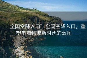 “全國空降入口”全國空降入口，重塑電商物流新時(shí)代的藍圖