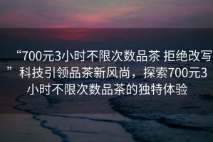 “700元3小時(shí)不限次數品茶 拒絕改寫(xiě)”科技引領(lǐng)品茶新風(fēng)尚，探索700元3小時(shí)不限次數品茶的獨特體驗