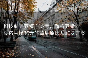 科技助力養殖戶(hù)減虧，解析養豬業(yè)一頭豬虧損36元的背后原因及解決方案