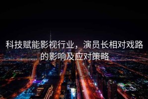 科技賦能影視行業(yè)，演員長(cháng)相對戲路的影響及應對策略