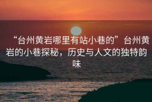 “臺州黃巖哪里有站小巷的”臺州黃巖的小巷探秘，歷史與人文的獨特韻味