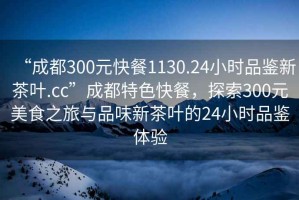 “成都300元快餐1130.24小時(shí)品鑒新茶葉.cc”成都特色快餐，探索300元美食之旅與品味新茶葉的24小時(shí)品鑒體驗
