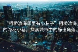 “柯橋濱海哪里有小巷子”柯橋濱海的隱秘小巷，探索城市中的靜謐角落