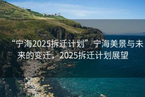 “寧海2025拆遷計劃”寧海美景與未來(lái)的變遷，2025拆遷計劃展望