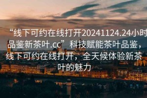 “線(xiàn)下可約在線(xiàn)打開(kāi)20241124.24小時(shí)品鑒新茶葉.cc”科技賦能茶葉品鑒，線(xiàn)下可約在線(xiàn)打開(kāi)，全天候體驗新茶葉的魅力