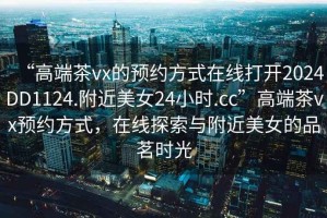 “高端茶vx的預約方式在線(xiàn)打開(kāi)2024DD1124.附近美女24小時(shí).cc”高端茶vx預約方式，在線(xiàn)探索與附近美女的品茗時(shí)光