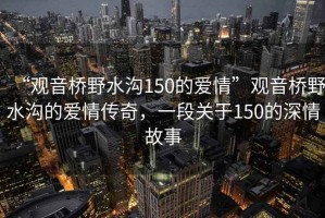 “觀(guān)音橋野水溝150的愛(ài)情”觀(guān)音橋野水溝的愛(ài)情傳奇，一段關(guān)于150的深情故事