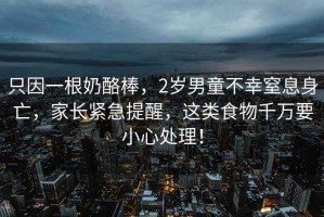 只因一根奶酪棒，2歲男童不幸窒息身亡，家長(cháng)緊急提醒，這類(lèi)食物千萬(wàn)要小心處理！