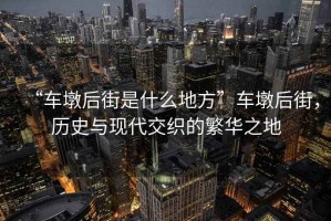 “車(chē)墩后街是什么地方”車(chē)墩后街，歷史與現代交織的繁華之地