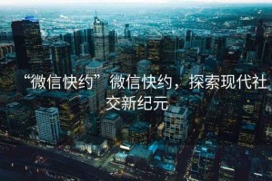 “微信快約”微信快約，探索現代社交新紀元