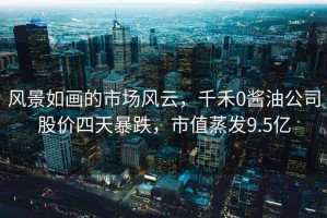 風(fēng)景如畫(huà)的市場(chǎng)風(fēng)云，千禾0醬油公司股價(jià)四天暴跌，市值蒸發(fā)9.5億