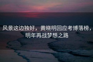 風(fēng)景這邊獨好，黃曉明回應考博落榜，明年再戰夢(mèng)想之路