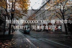 “精油按摩XXXXXX飛機”精油按摩與飛機旅行，完美結合的藝術(shù)