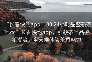 “長(cháng)春快約app1130.24小時(shí)品鑒新茶葉.cc”長(cháng)春快約app，引領(lǐng)茶葉品鑒新潮流，全天候體驗茶香魅力