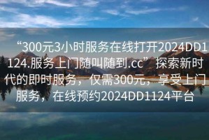 “300元3小時(shí)服務(wù)在線(xiàn)打開(kāi)2024DD1124.服務(wù)上門(mén)隨叫隨到.cc”探索新時(shí)代的即時(shí)服務(wù)，僅需300元，享受上門(mén)服務(wù)，在線(xiàn)預約2024DD1124平臺