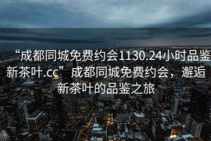 “成都同城免費約會(huì )1130.24小時(shí)品鑒新茶葉.cc”成都同城免費約會(huì )，邂逅新茶葉的品鑒之旅