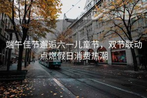 端午佳節邂逅六一兒童節，雙節聯(lián)動(dòng)點(diǎn)燃假日消費熱潮