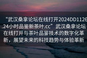 “武漢桑拿論壇在線(xiàn)打開(kāi)2024DD1126.24小時(shí)品鑒新茶葉.cc”武漢桑拿論壇在線(xiàn)打開(kāi)與茶葉品鑒技術(shù)的數字化革新，展望未來(lái)的科技趨勢與體驗革新
