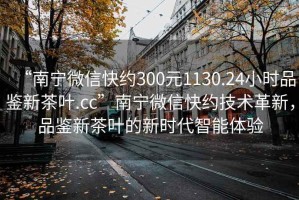 “南寧微信快約300元1130.24小時(shí)品鑒新茶葉.cc”南寧微信快約技術(shù)革新，品鑒新茶葉的新時(shí)代智能體驗