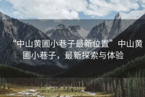 “中山黃圃小巷子最新位置”中山黃圃小巷子，最新探索與體驗