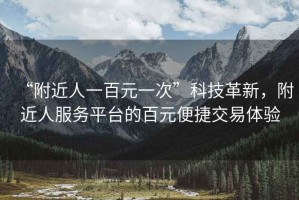 “附近人一百元一次”科技革新，附近人服務(wù)平臺的百元便捷交易體驗
