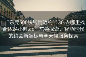 “東莞500塊錢(qián)附近約1130.去哪里找合適24小時(shí).cc”東莞探索，智能時(shí)代的約會(huì )新坐標與全天候服務(wù)探索