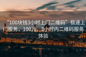 “100塊錢(qián)3小時(shí)上門(mén)二維碼”極速上門(mén)服務(wù)，100元，3小時(shí)內二維碼服務(wù)體驗