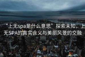 “上無(wú)spa是什么意思”探索未知，上無(wú)SPA的真實(shí)含義與美麗風(fēng)景的交融