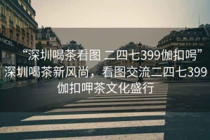 “深圳喝茶看圖 二四七399伽扣呺”深圳喝茶新風(fēng)尚，看圖交流二四七399伽扣呷茶文化盛行