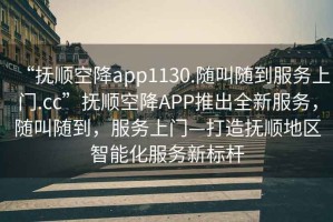 “撫順空降app1130.隨叫隨到服務(wù)上門(mén).cc”撫順空降APP推出全新服務(wù)，隨叫隨到，服務(wù)上門(mén)—打造撫順地區智能化服務(wù)新標桿