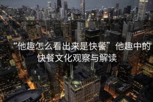 “他趣怎么看出來(lái)是快餐”他趣中的快餐文化觀(guān)察與解讀