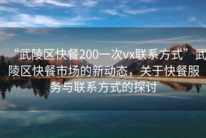 “武陵區快餐200一次vx聯(lián)系方式”武陵區快餐市場(chǎng)的新動(dòng)態(tài)，關(guān)于快餐服務(wù)與聯(lián)系方式的探討