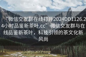 “微信交友群在線(xiàn)打開(kāi)2024DD1126.24小時(shí)品鑒新茶葉.cc”微信交友群與在線(xiàn)品鑒新茶葉，科技引領(lǐng)的茶文化新風(fēng)尚