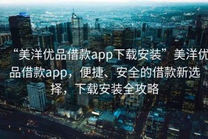 “美洋優(yōu)品借款app下載安裝”美洋優(yōu)品借款app，便捷、安全的借款新選擇，下載安裝全攻略