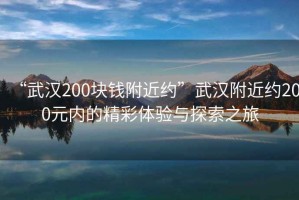 “武漢200塊錢(qián)附近約”武漢附近約200元內的精彩體驗與探索之旅