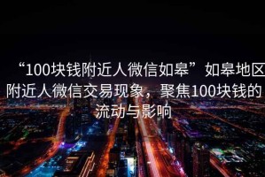 “100塊錢(qián)附近人微信如皋”如皋地區附近人微信交易現象，聚焦100塊錢(qián)的流動(dòng)與影響