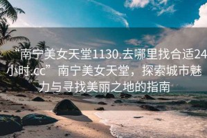 “南寧美女天堂1130.去哪里找合適24小時(shí).cc”南寧美女天堂，探索城市魅力與尋找美麗之地的指南