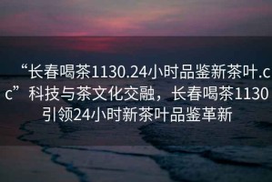 “長(cháng)春喝茶1130.24小時(shí)品鑒新茶葉.cc”科技與茶文化交融，長(cháng)春喝茶1130引領(lǐng)24小時(shí)新茶葉品鑒革新