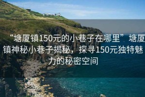 “塘廈鎮150元的小巷子在哪里”塘廈鎮神秘小巷子揭秘，探尋150元獨特魅力的秘密空間