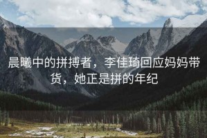 晨曦中的拼搏者，李佳琦回應媽媽帶貨，她正是拼的年紀