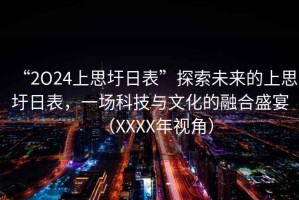 “2O24上思圩日表”探索未來(lái)的上思圩日表，一場(chǎng)科技與文化的融合盛宴（XXXX年視角）