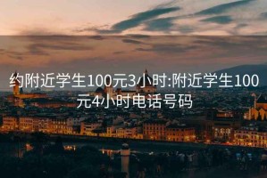 約附近學(xué)生100元3小時(shí):附近學(xué)生100元4小時(shí)電話(huà)號碼