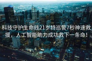 科技守護生命線(xiàn)21歲特巡警7秒神速救援，人工智能助力成功救下一條命！
