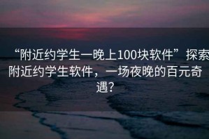 “附近約學(xué)生一晚上100塊軟件”探索附近約學(xué)生軟件，一場(chǎng)夜晚的百元奇遇？