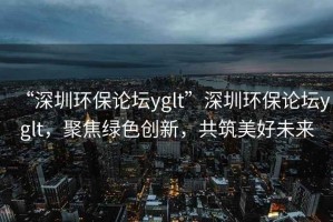 “深圳環(huán)保論壇yglt”深圳環(huán)保論壇yglt，聚焦綠色創(chuàng  )新，共筑美好未來(lái)