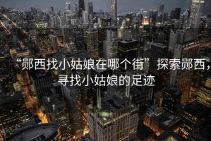 “鄖西找小姑娘在哪個(gè)街”探索鄖西，尋找小姑娘的足跡
