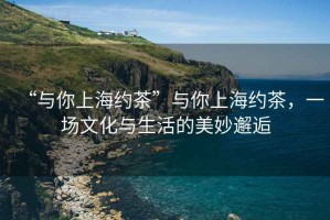 “與你上海約茶”與你上海約茶，一場(chǎng)文化與生活的美妙邂逅