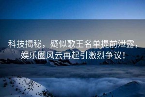 科技揭秘，疑似歌王名單提前泄露，娛樂(lè )圈風(fēng)云再起引激烈爭議！