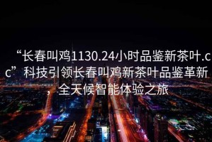 “長(cháng)春叫雞1130.24小時(shí)品鑒新茶葉.cc”科技引領(lǐng)長(cháng)春叫雞新茶葉品鑒革新，全天候智能體驗之旅